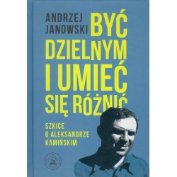 Andrzej Janowski - Być dzielnym i umieć się różnić. Szkice o Aleksandrze Kamińskim
